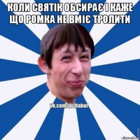 коли святік обсирає і каже що ромка не вміє тролити 