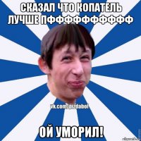 сказал что копатель лучше пфффффффффф ой уморил!