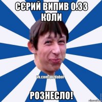 сєрий випив 0.33 коли рознесло!