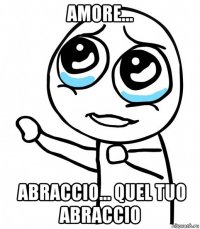 amore...  abraccio... quel tuo abraccio