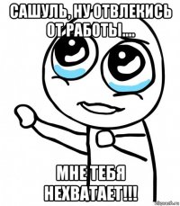 сашуль, ну отвлекись от работы.... мне тебя нехватает!!!