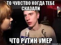 то чувство когда тебе сказали что рутин умер