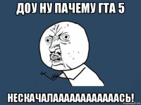 доу ну пачему гта 5 нескачалаааааааааааась!