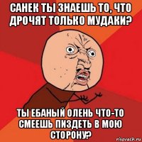 санек ты знаешь то, что дрочят только мудаки? ты ебаный олень что-то смеешь пиздеть в мою сторону?