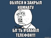 обулся и закрыл комнату бл*ть я забыл телефон!!!