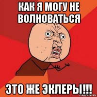 как я могу не волноваться это же эклеры!!!