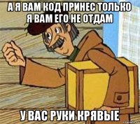 а я вам код принес только я вам его не отдам у вас руки крявые