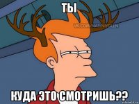 ты куда это смотришь??