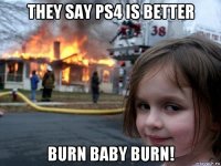 they say ps4 is better burn baby burn!