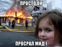 просто он просрал мид )