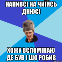 напивсі на чиїйсь днюсі хожу вспомінаю де був і шо робив