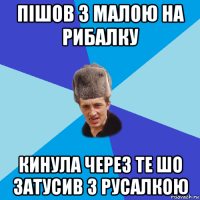 пішов з малою на рибалку кинула через те шо затусив з русалкою