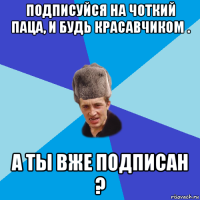 подписуйся на чоткий паца, и будь красавчиком . а ты вже подписан ?