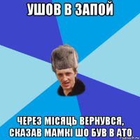 ушов в запой через місяць вернувся, сказав мамкі шо був в ато