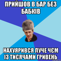 прийшов в бар без бабків нахуярився луче чєм із тисячами гривень