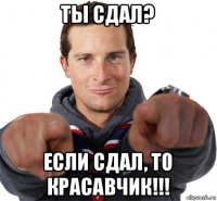 ты сдал? если сдал, то красавчик!!!