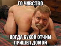 то чувство когда бухой отчим пришел домой