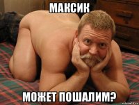 максик может пошалим?