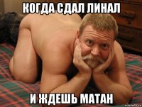 когда сдал линал и ждешь матан