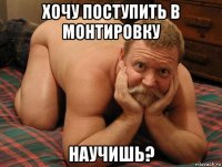 хочу поступить в монтировку научишь?