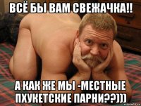 всё бы вам свежачка!! а как же мы -местные пхукетские парни??)))