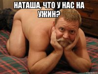 наташа, что у нас на ужин? 