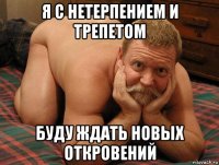 я с нетерпением и трепетом буду ждать новых откровений