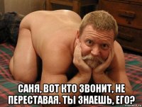  саня, вот кто звонит, не переставая. ты знаешь, его?