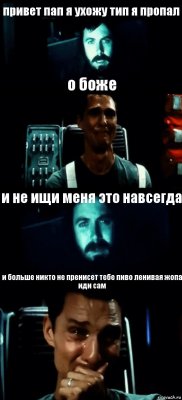 привет пап я ухожу тип я пропал о боже и не ищи меня это навсегда и больше никто не пренисет тебе пиво ленивая жопа иди сам