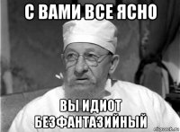 с вами все ясно вы идиот безфантазийный