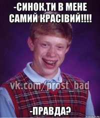 -синок,ти в мене самий красівий!!!! -правда?