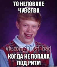 то неловкое чувство когда не попала под ритм