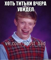 хоть титьки вчера увидел 