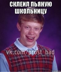 склеил пьяную школьницу 