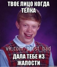 твое лицо когда телка дала тебе из жалости