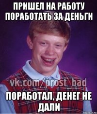 пришел на работу поработать за деньги поработал, денег не дали