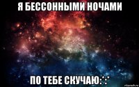 я бессонными ночами по тебе скучаю:*:*