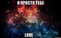 я просто тебе love ❤