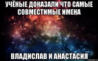 учёные доказали что самые совместимые имена владислав и анастасия