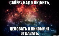 сайёру надо любить, целовать и никому не отдавать.