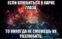 если влюбиться в карие глаза, то никогда не сможешь их разлюбить.