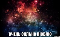  очень сильно люблю