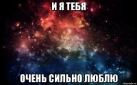 и я тебя очень сильно люблю