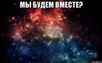 мы будем вместе? 