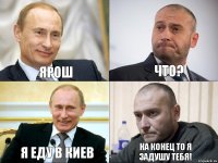 Ярош Что? Я еду в Киев На конец то я задушу тебя!