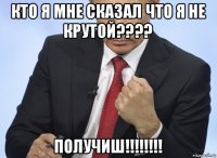 кто я мне сказал что я не крутой???? получиш!!!!!!!!