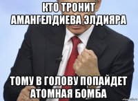 кто тронит амангелдиева элдияра тому в голову попайдет атомная бомба