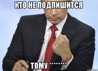 кто не подпишится тому ********