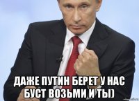  даже путин берет у нас буст возьми и ты)