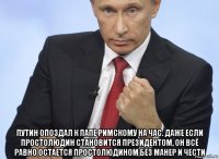  путин опоздал к папе римскому на час. даже если простолюдин становится президентом, он всё равно остается простолюдином без манер и чести